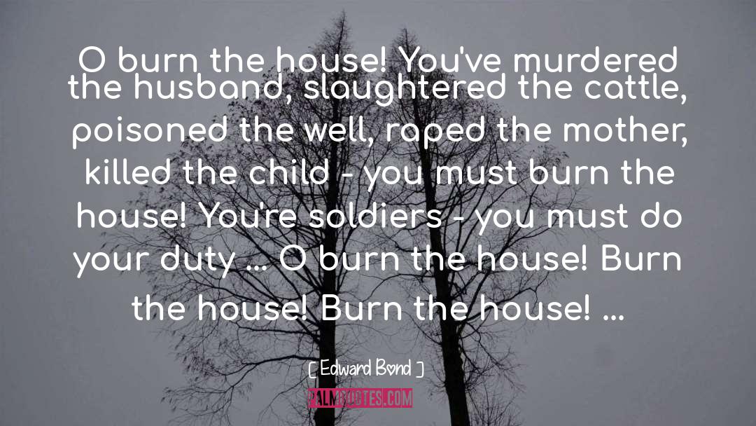 Edward Bond Quotes: O burn the house! You've