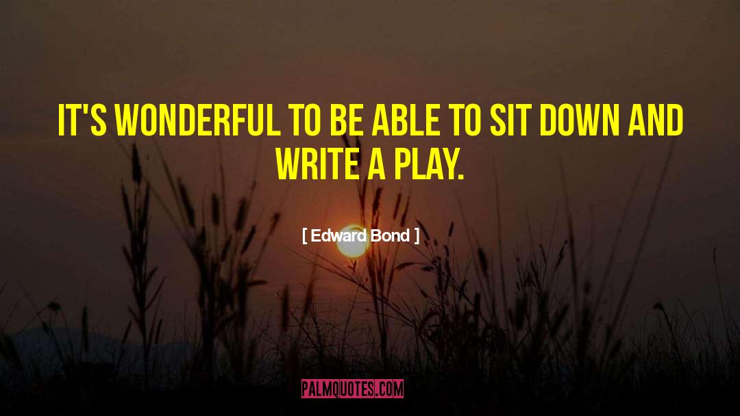 Edward Bond Quotes: It's wonderful to be able