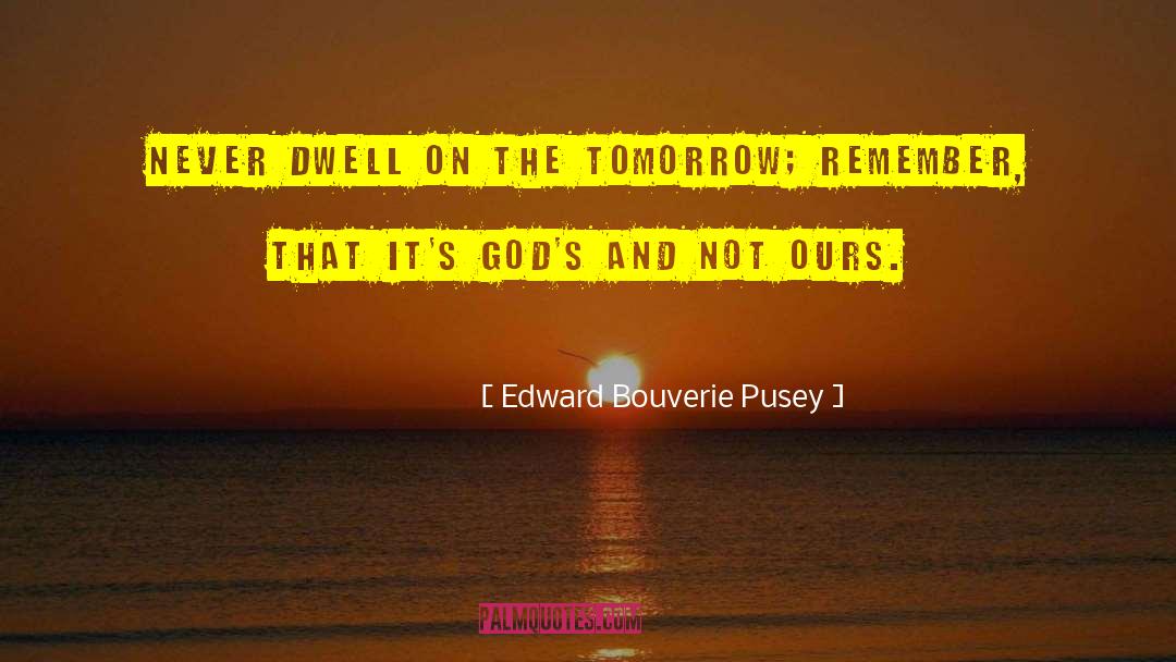 Edward Bouverie Pusey Quotes: Never dwell on the tomorrow;