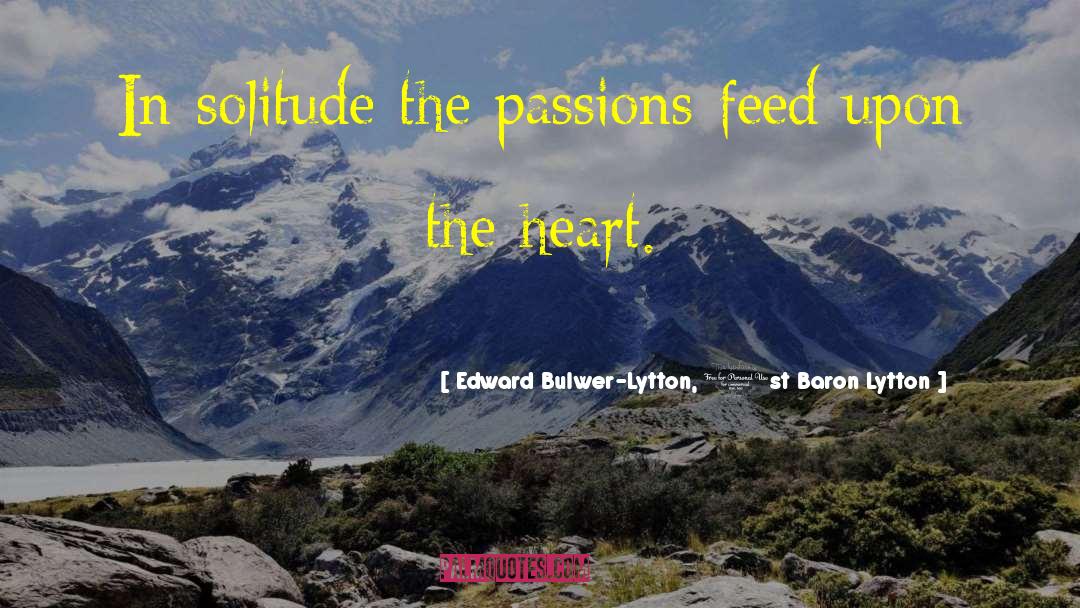 Edward Bulwer-Lytton, 1st Baron Lytton Quotes: In solitude the passions feed