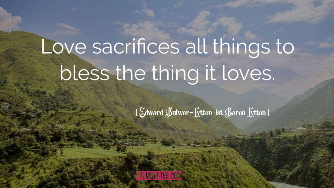 Edward Bulwer-Lytton, 1st Baron Lytton Quotes: Love sacrifices all things to