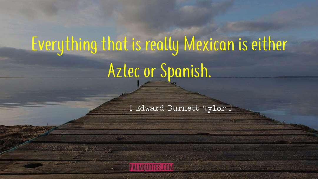 Edward Burnett Tylor Quotes: Everything that is really Mexican