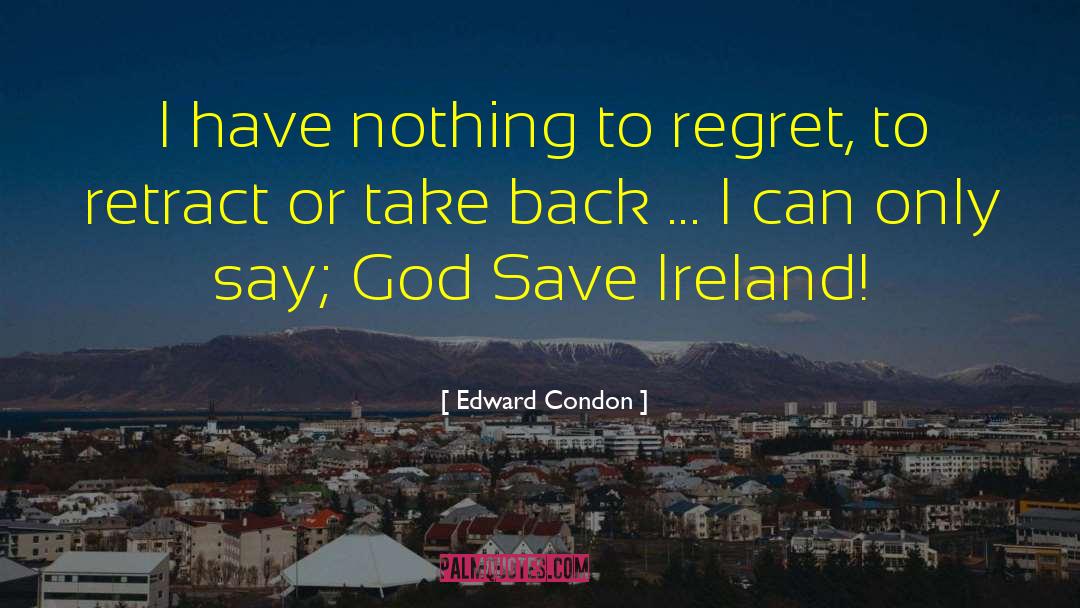 Edward Condon Quotes: I have nothing to regret,