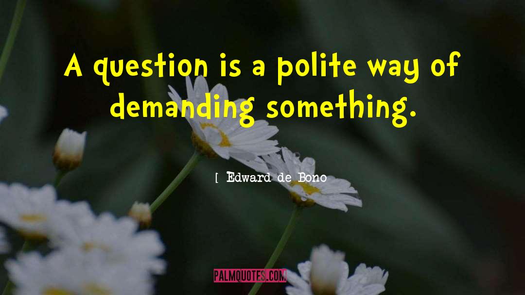 Edward De Bono Quotes: A question is a polite