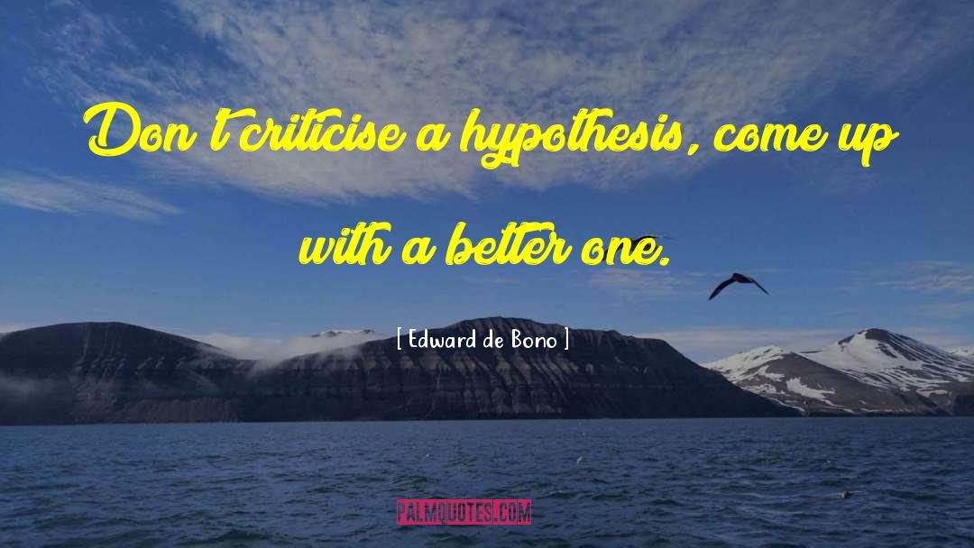 Edward De Bono Quotes: Don't criticise a hypothesis, come
