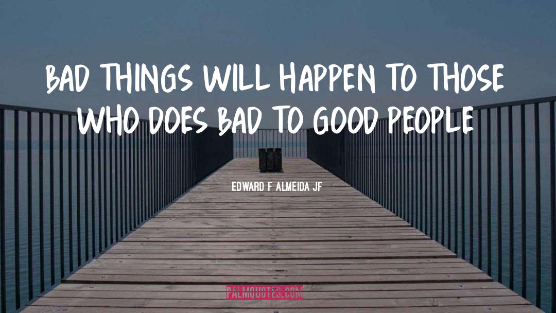 EDWARD F ALMEIDA JF Quotes: BAD THINGS WILL HAPPEN TO