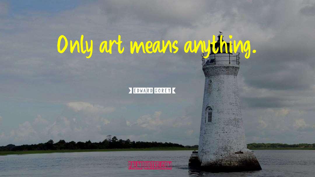 Edward Gorey Quotes: Only art means anything.