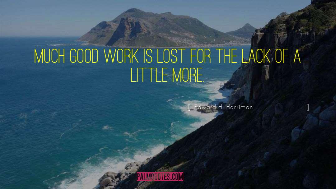 Edward H. Harriman Quotes: Much good work is lost