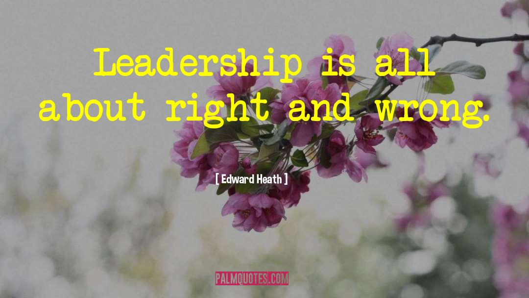 Edward Heath Quotes: Leadership is all about right