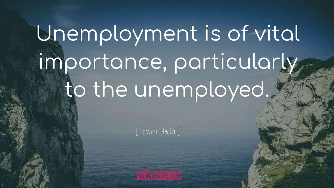 Edward Heath Quotes: Unemployment is of vital importance,