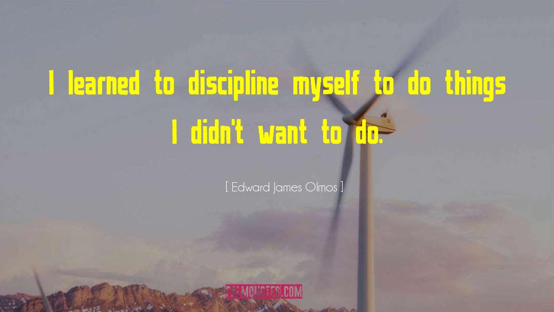 Edward James Olmos Quotes: I learned to discipline myself