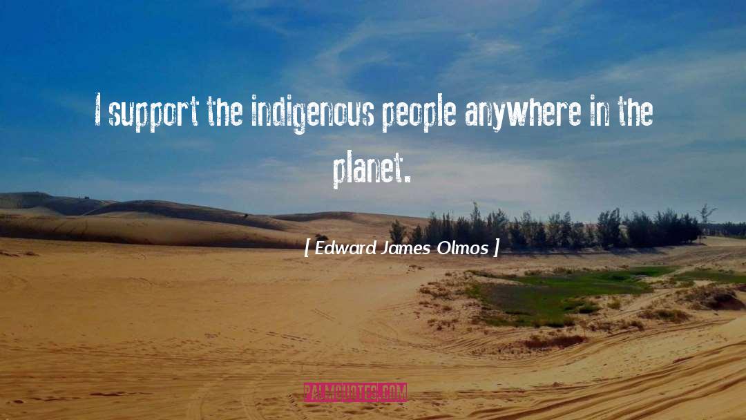 Edward James Olmos Quotes: I support the indigenous people