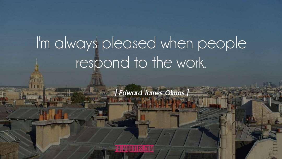 Edward James Olmos Quotes: I'm always pleased when people