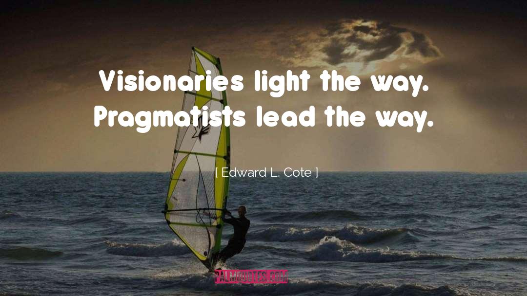 Edward L. Cote Quotes: Visionaries light the way. Pragmatists