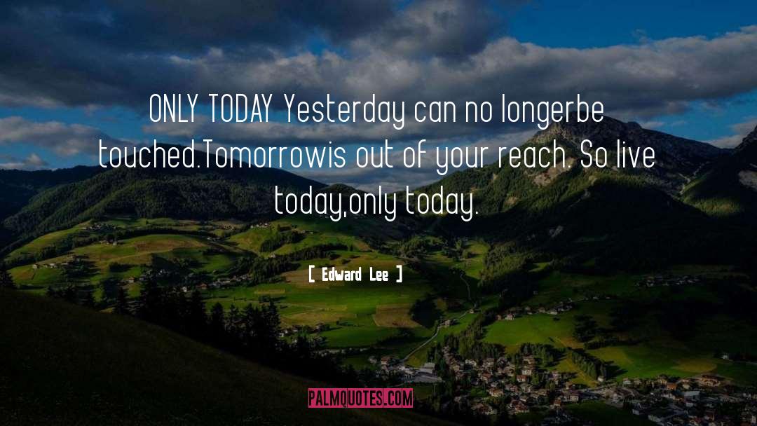 Edward Lee Quotes: ONLY TODAY<br /> <br />Yesterday
