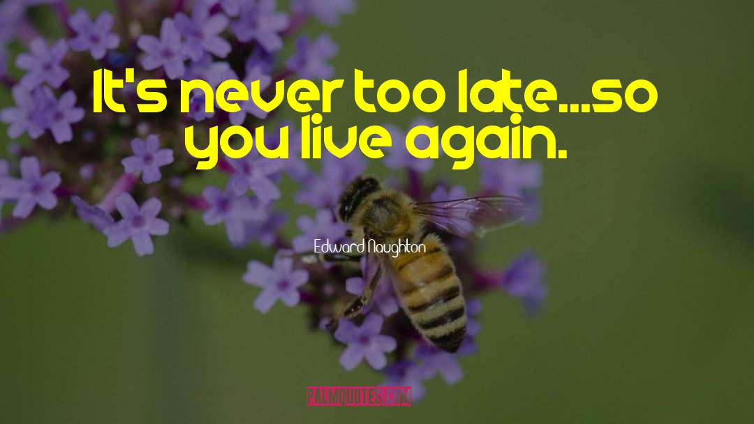 Edward Naughton Quotes: It's never too late...so you