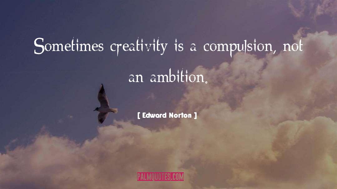 Edward Norton Quotes: Sometimes creativity is a compulsion,