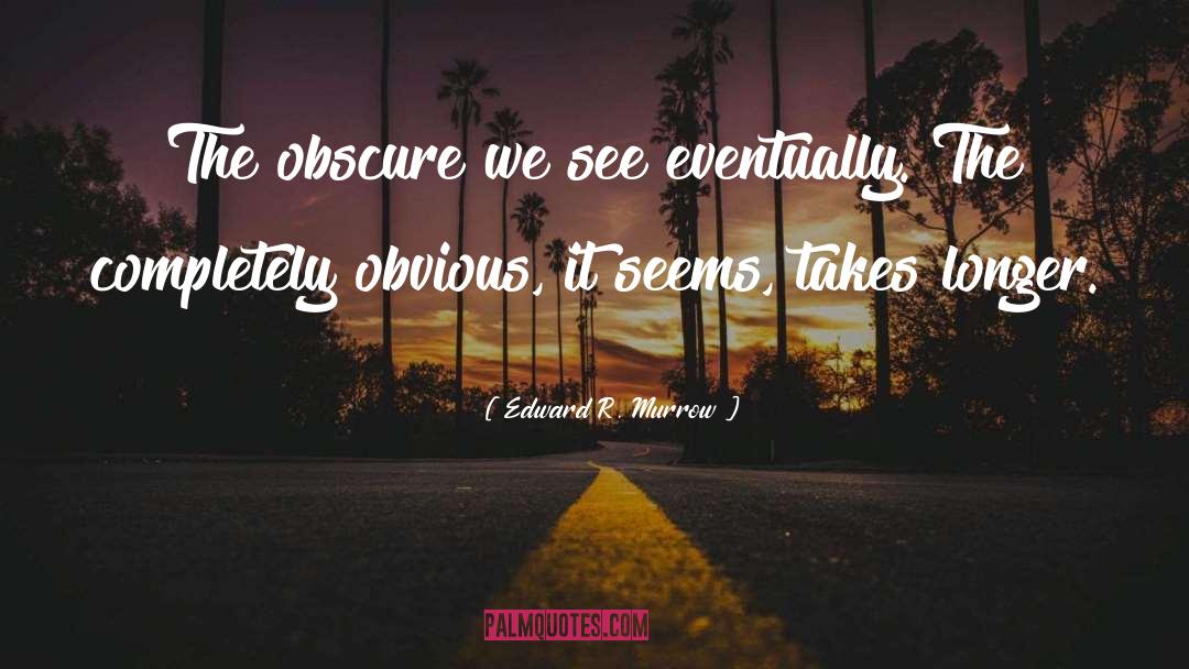 Edward R. Murrow Quotes: The obscure we see eventually.