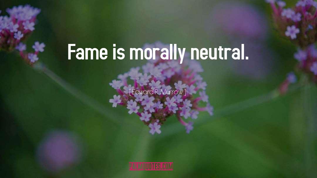 Edward R. Murrow Quotes: Fame is morally neutral.