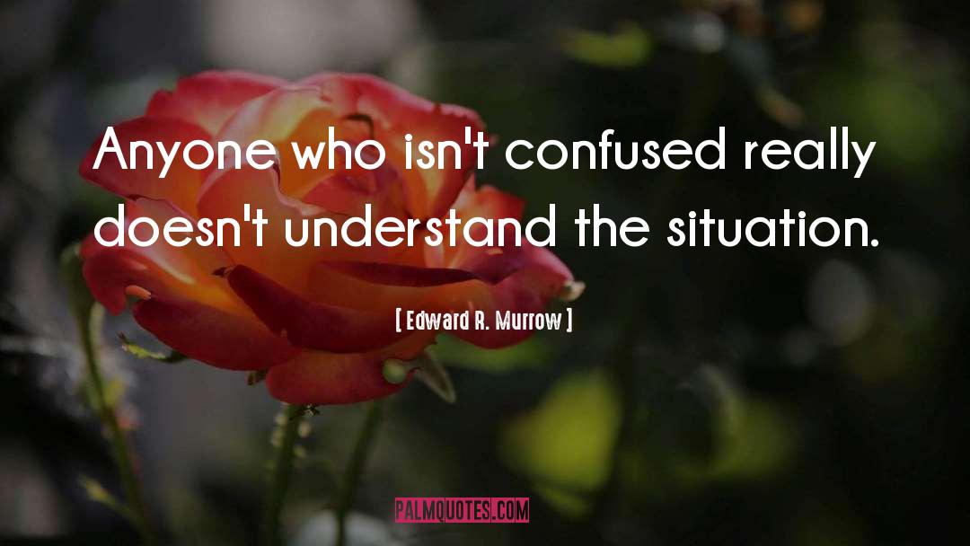 Edward R. Murrow Quotes: Anyone who isn't confused really