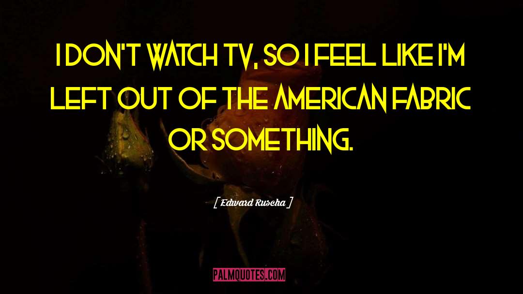 Edward Ruscha Quotes: I don't watch TV, so