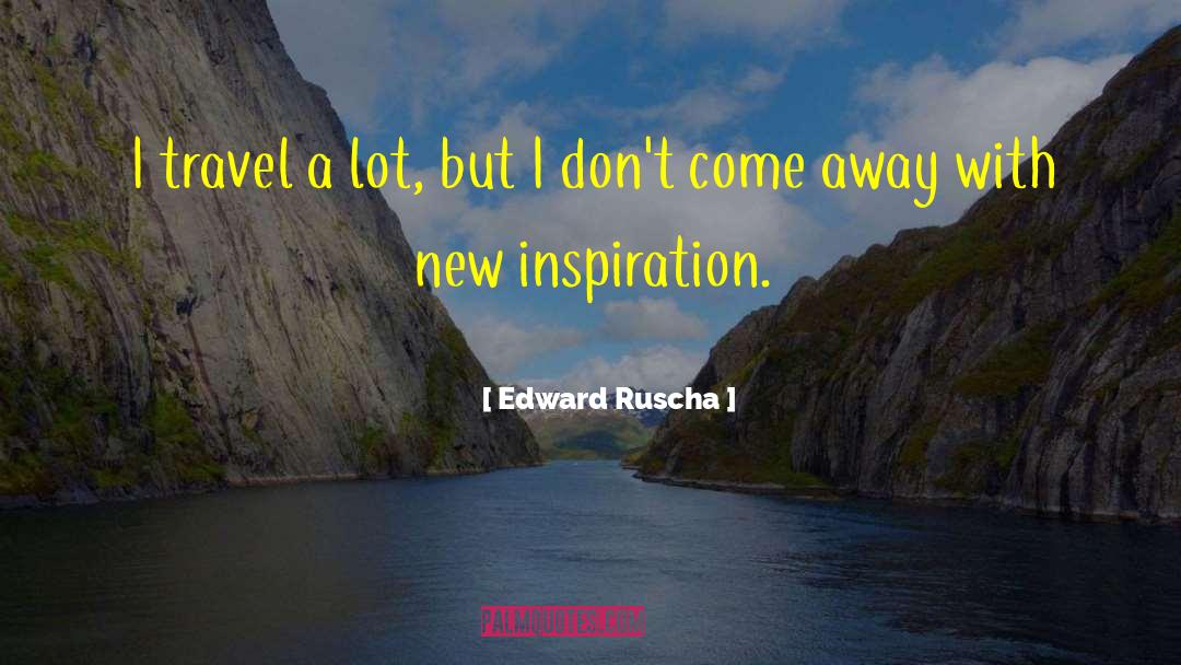 Edward Ruscha Quotes: I travel a lot, but