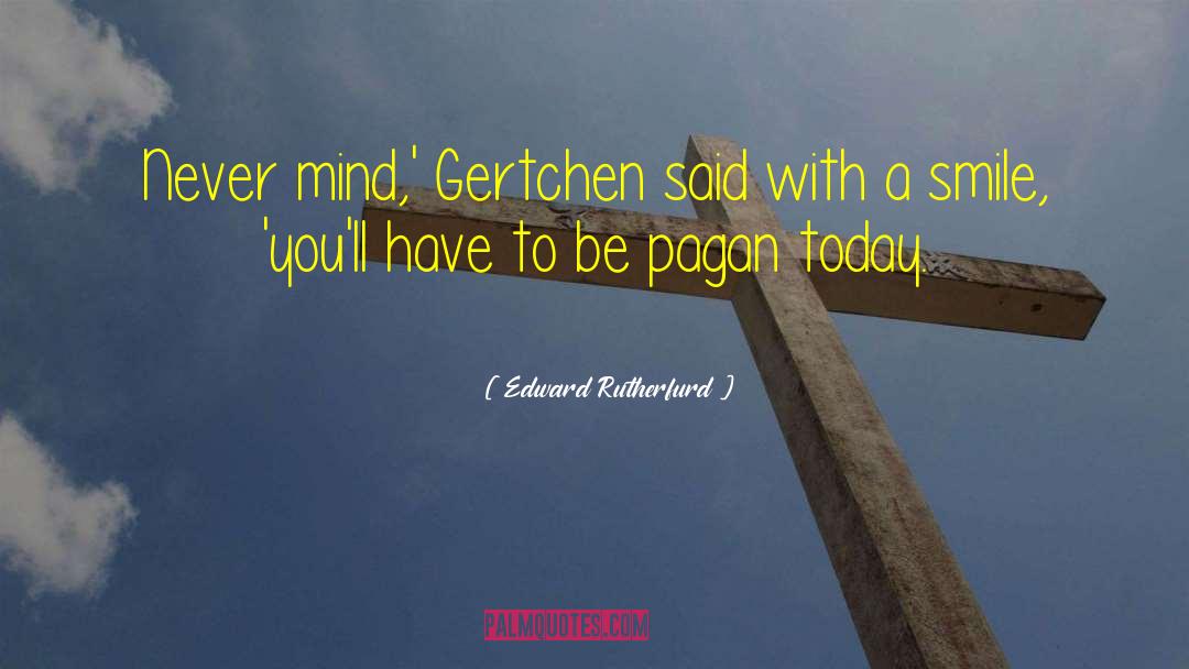 Edward Rutherfurd Quotes: Never mind,' Gertchen said with