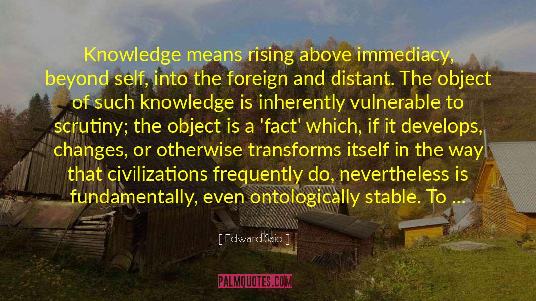 Edward Said Quotes: Knowledge means rising above immediacy,