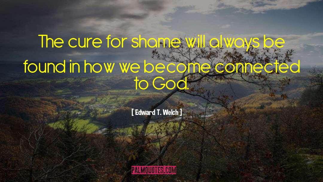 Edward T. Welch Quotes: The cure for shame will