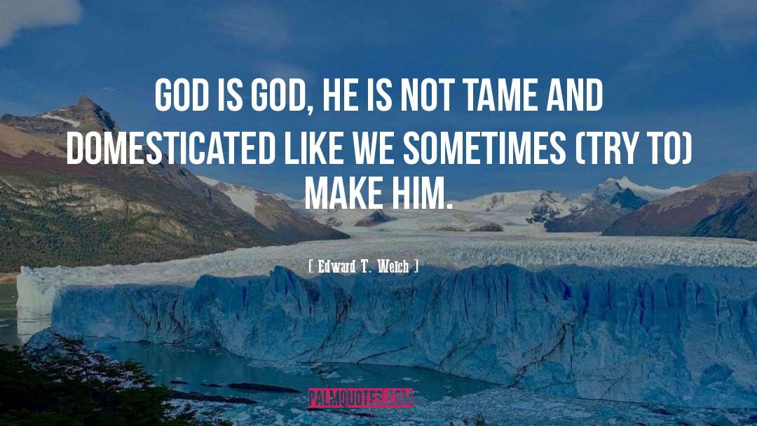 Edward T. Welch Quotes: God is God, He is