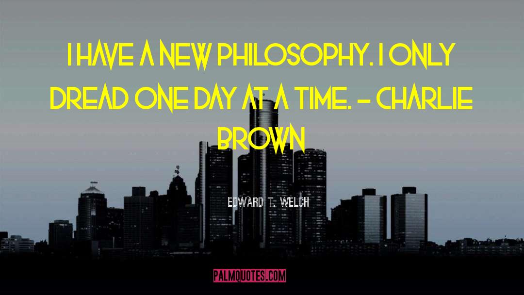 Edward T. Welch Quotes: I have a new philosophy.