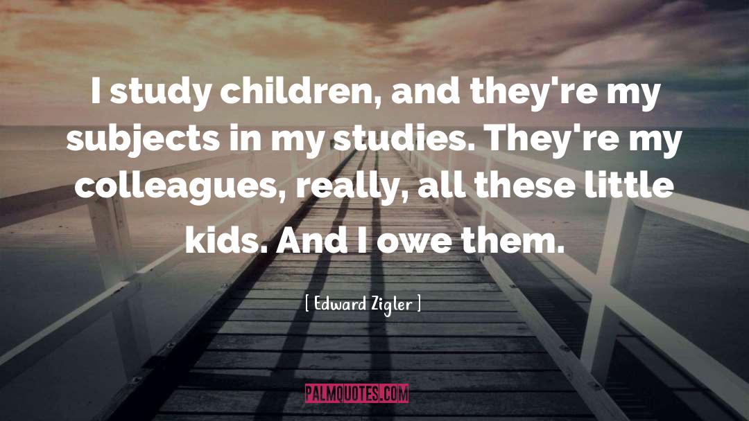 Edward Zigler Quotes: I study children, and they're