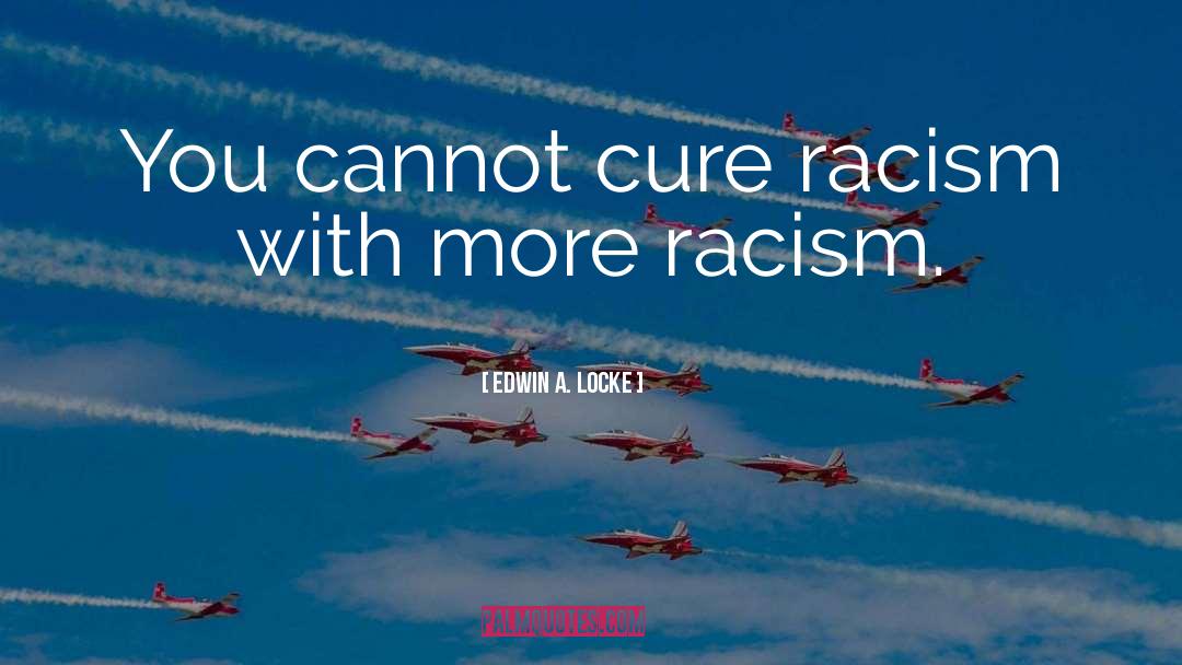 Edwin A. Locke Quotes: You cannot cure racism with