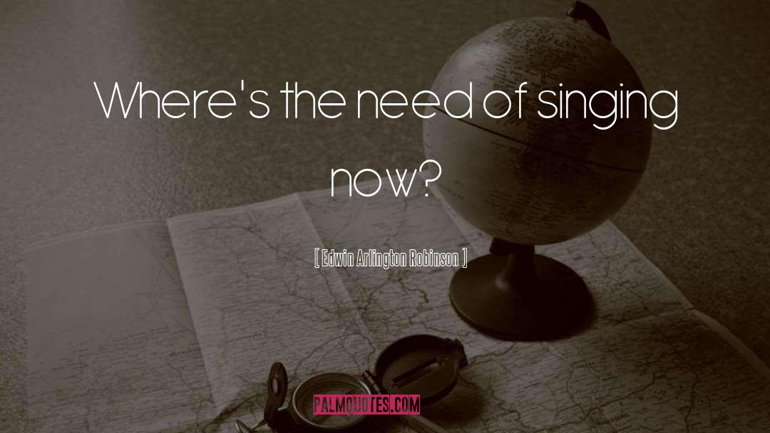 Edwin Arlington Robinson Quotes: Where's the need of singing