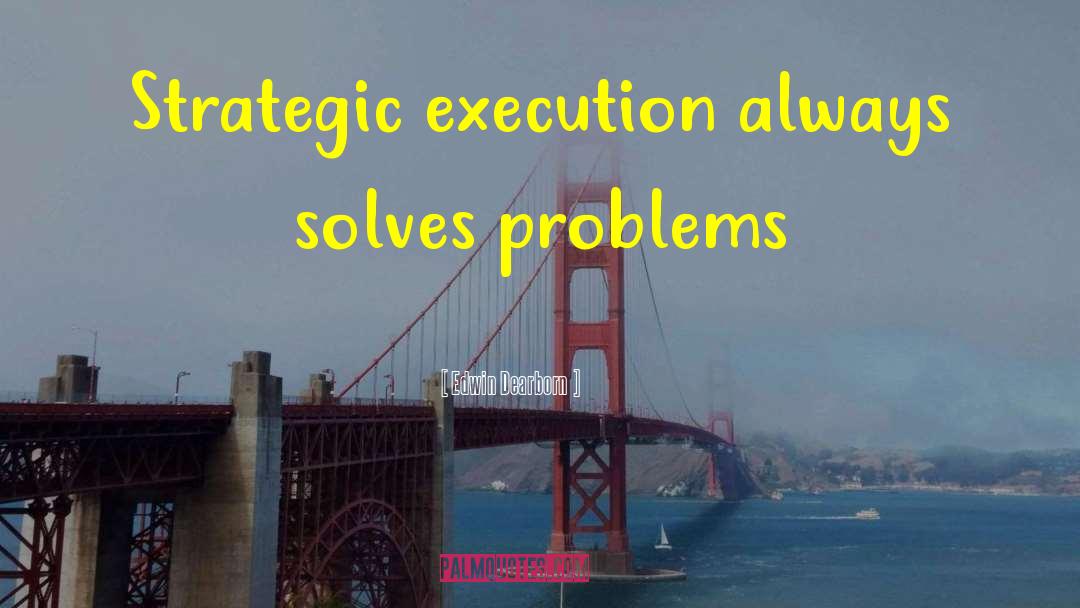 Edwin Dearborn Quotes: Strategic execution always solves problems
