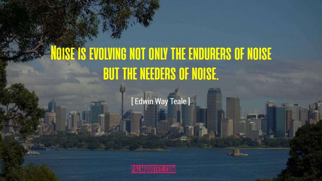 Edwin Way Teale Quotes: Noise is evolving not only