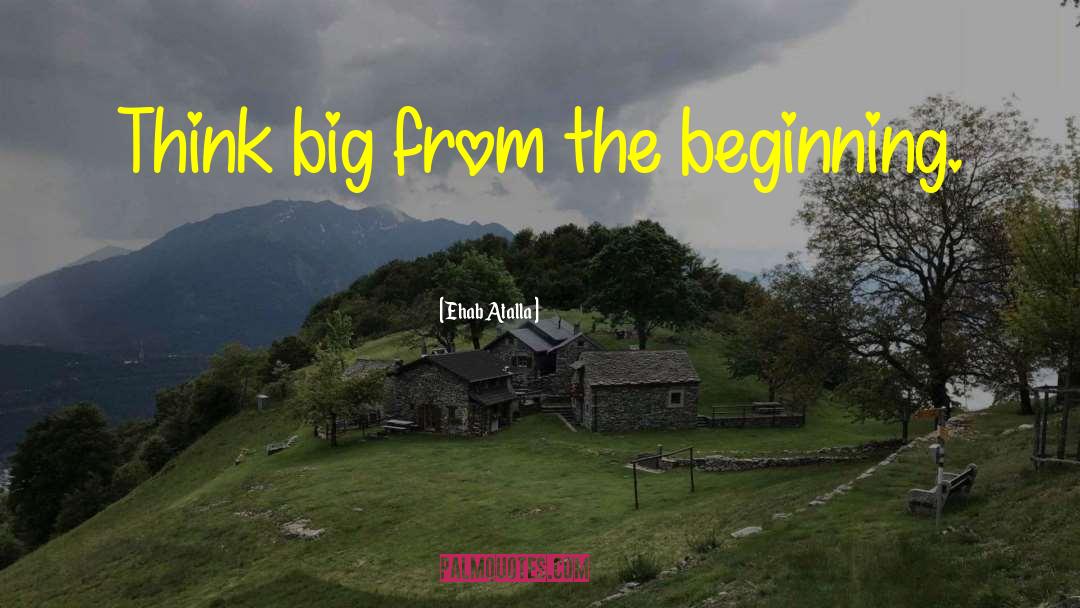 Ehab Atalla Quotes: Think big from the beginning.