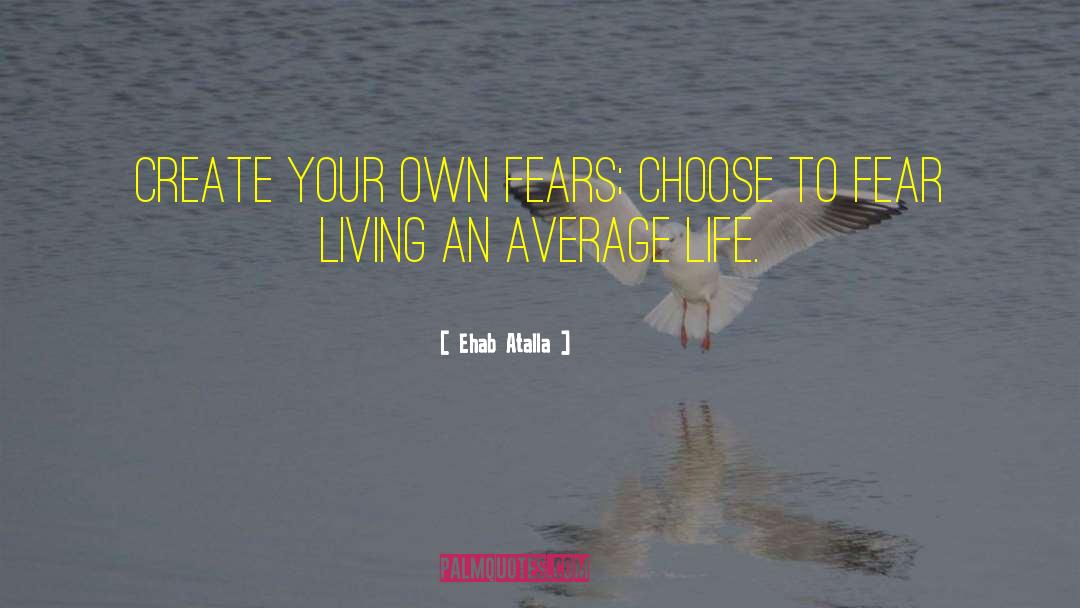 Ehab Atalla Quotes: Create your own fears; choose