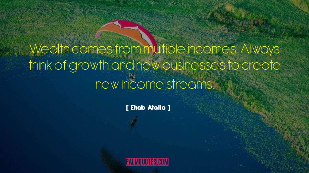 Ehab Atalla Quotes: Wealth comes from multiple incomes.