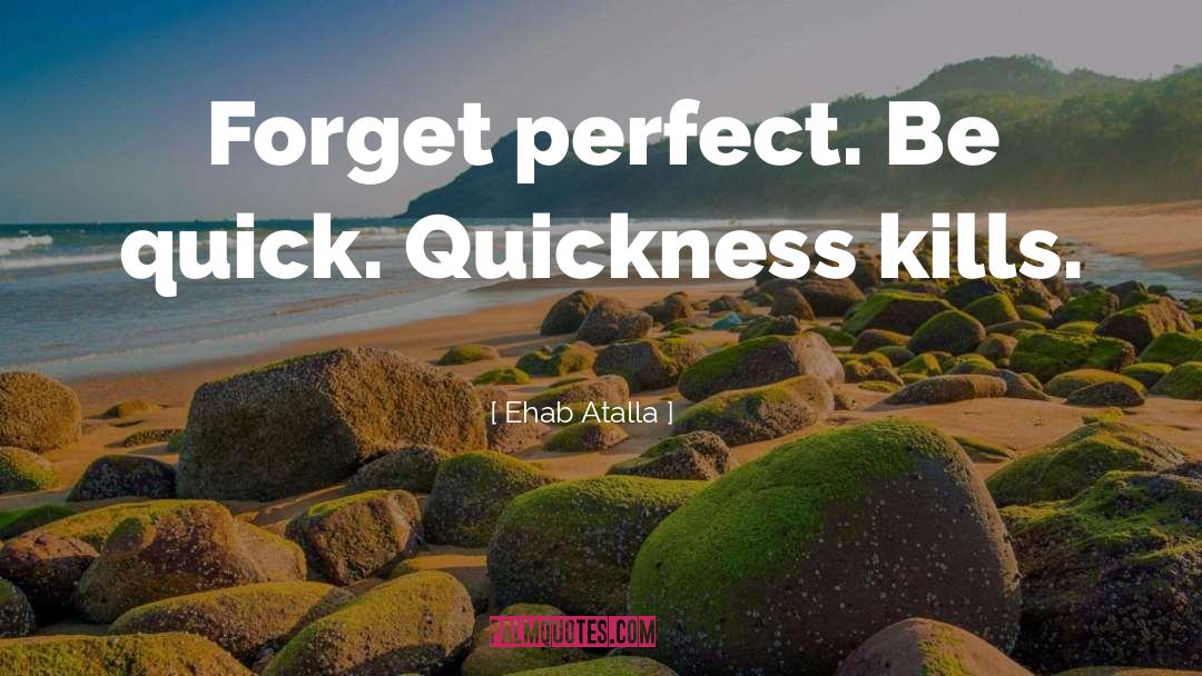 Ehab Atalla Quotes: Forget perfect. Be quick. Quickness