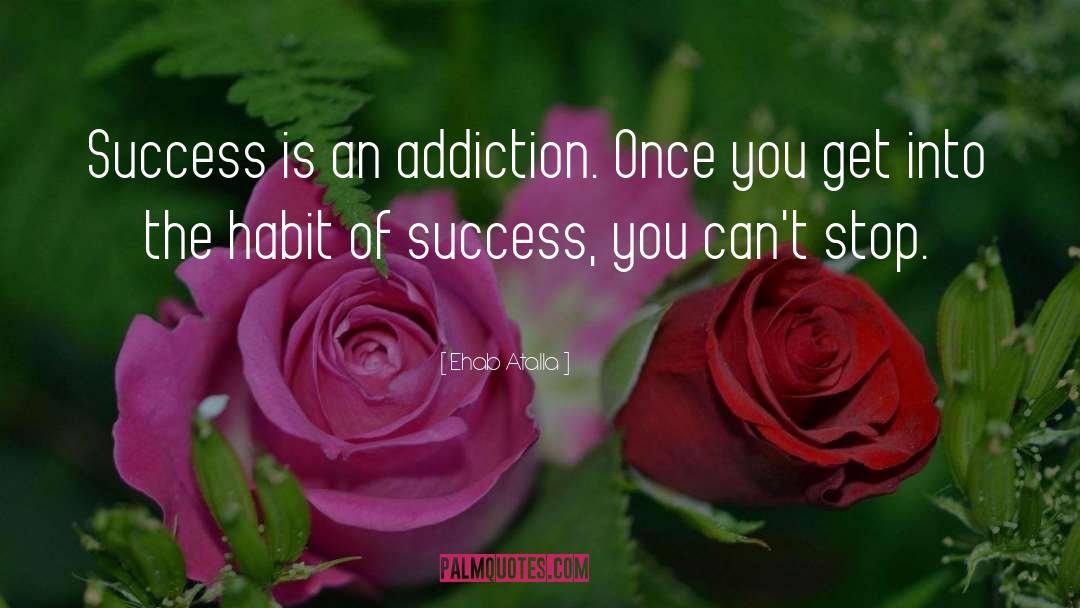 Ehab Atalla Quotes: Success is an addiction. Once