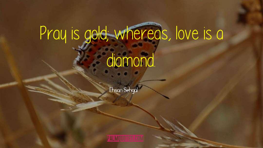 Ehsan Sehgal Quotes: Pray is gold; whereas, love