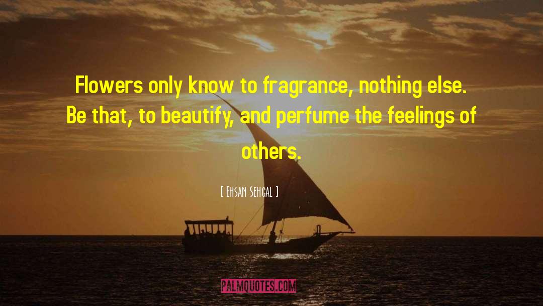 Ehsan Sehgal Quotes: Flowers only know to fragrance,