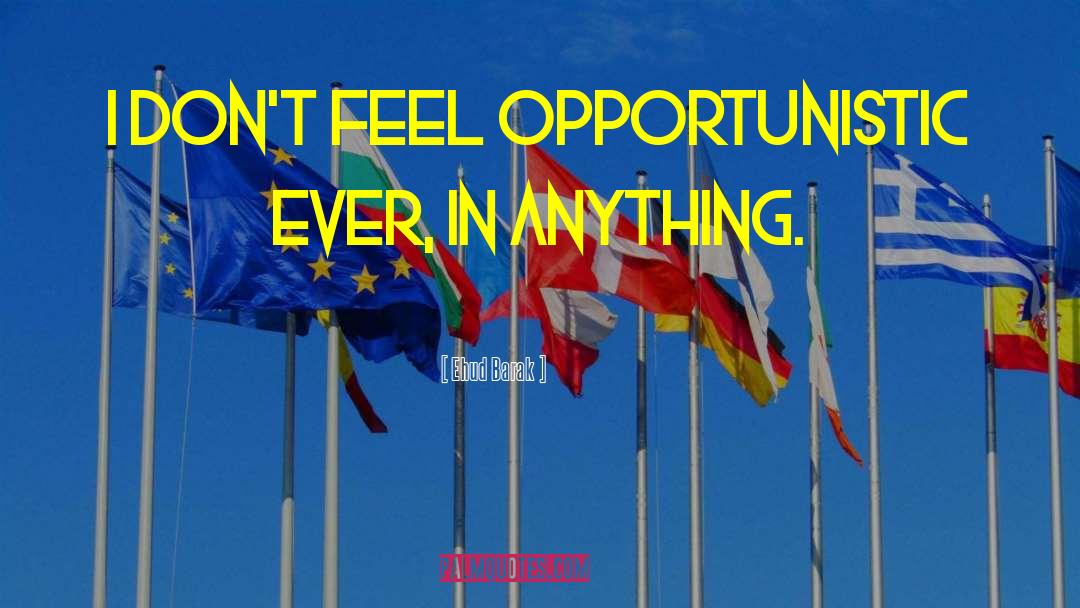 Ehud Barak Quotes: I don't feel opportunistic ever,