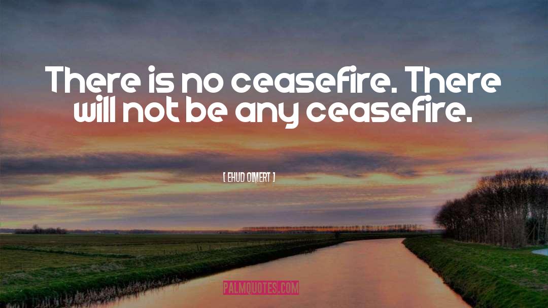 Ehud Olmert Quotes: There is no ceasefire. There