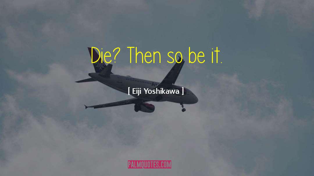 Eiji Yoshikawa Quotes: Die? Then so be it.