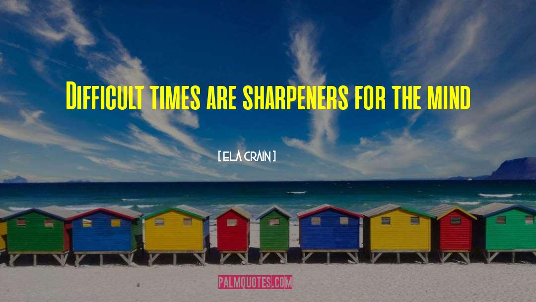 Ela Crain Quotes: Difficult times are sharpeners for