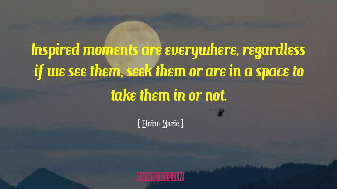 Elaina Marie Quotes: Inspired moments are everywhere, regardless