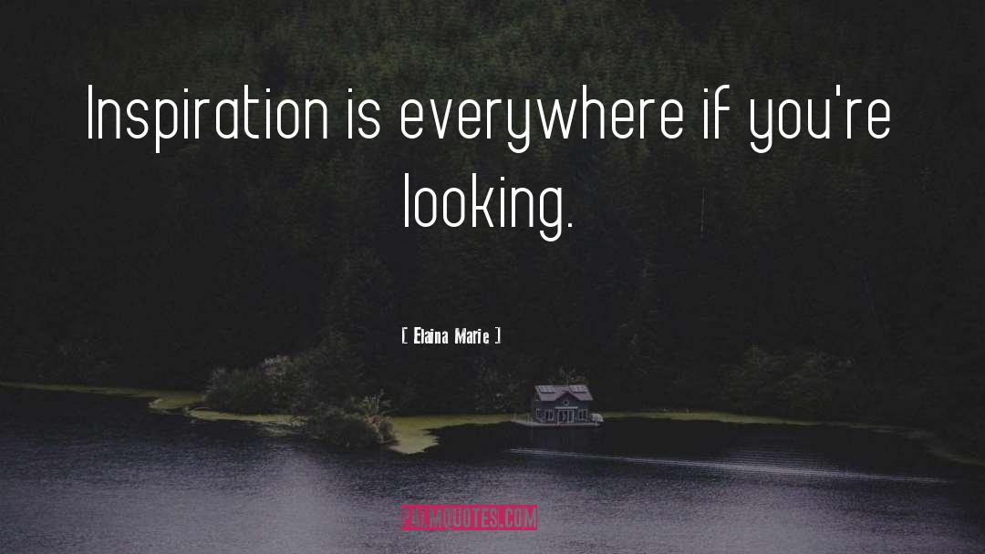 Elaina Marie Quotes: Inspiration is everywhere if you're