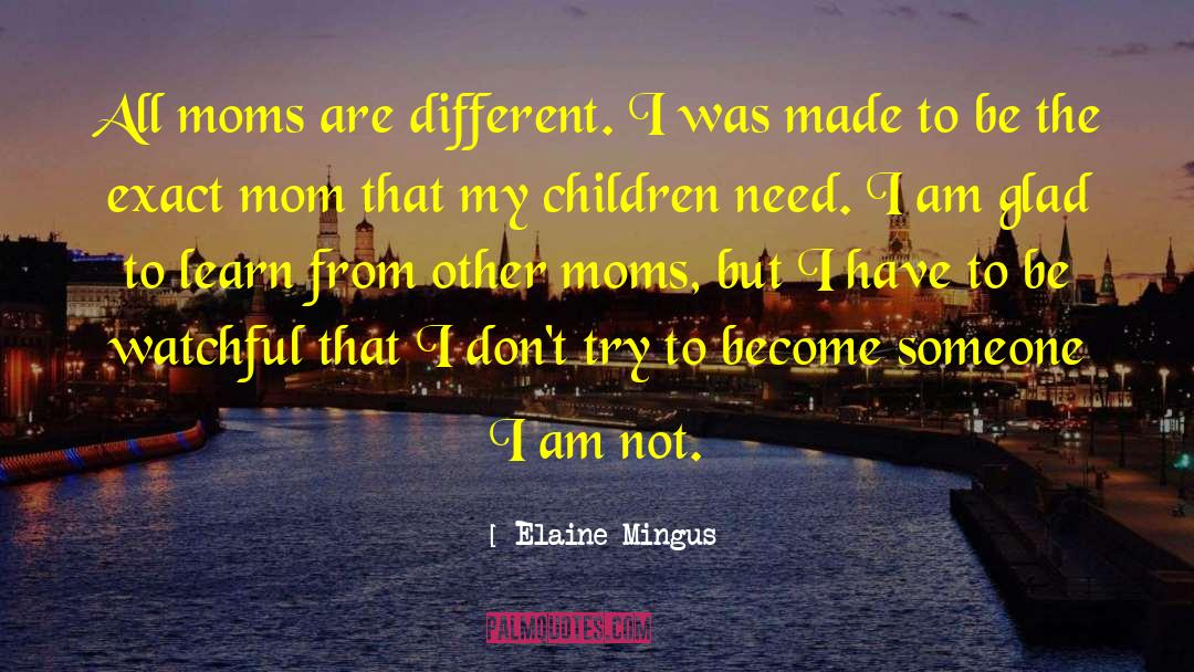 Elaine Mingus Quotes: All moms are different. I